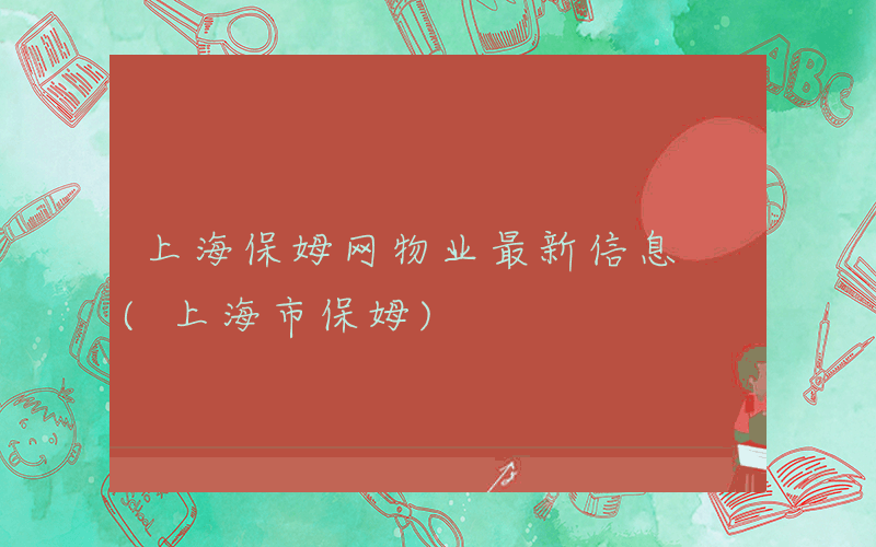 上海保姆网物业最新信息 (上海市保姆)